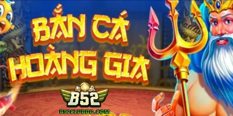 Bắn Cá Hoàng Gia B52 Club - Game Bắn Cá Với Tỷ Lệ Thưởng Cao